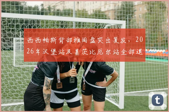 西西帕斯背部椎间盘突出复发，2026年汉堡站及基茨比厄尔站全部退赛