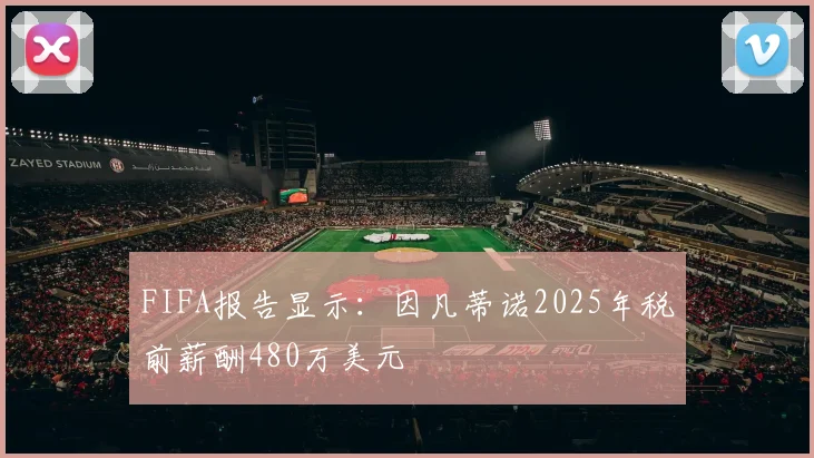 FIFA报告显示:因凡蒂诺2025年税前薪酬480万美元