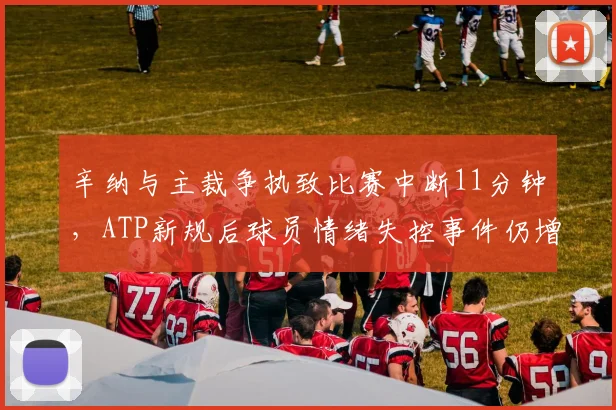 辛纳与主裁争执致比赛中断11分钟，ATP新规后球员情绪失控事件仍增长35%