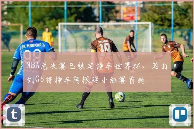 NBA总决赛已铁定撞车世界杯，若打到G6将撞车阿根廷小组赛首轮