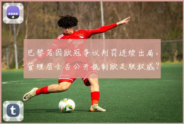 巴黎若因欧冠争议判罚连续出局，管理层会否公开抵制欧足联权威？