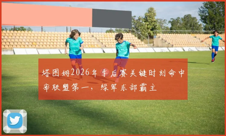 塔图姆2026年季后赛关键时刻命中率联盟第一，绿军东部霸主
