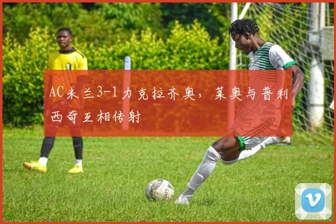 AC米兰3-1力克拉齐奥，莱奥与普利西奇互相传射