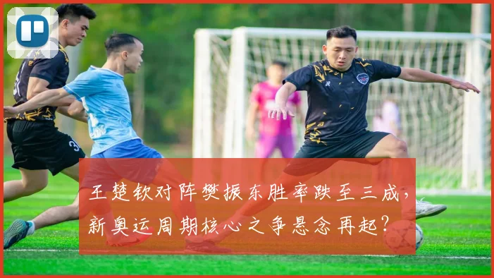 王楚钦对阵樊振东胜率跌至三成，新奥运周期核心之争悬念再起？